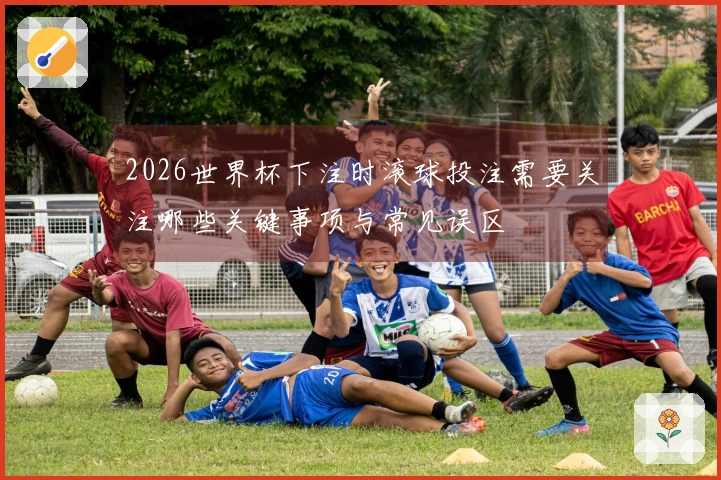 2026世界杯下注时滚球投注需要关注哪些关键事项与常见误区